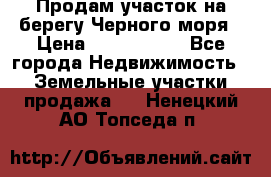 Продам участок на берегу Черного моря › Цена ­ 4 300 000 - Все города Недвижимость » Земельные участки продажа   . Ненецкий АО,Топседа п.